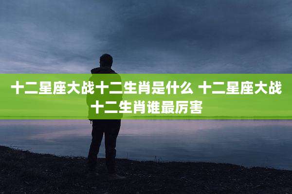 十二星座大战十二生肖是什么 十二星座大战十二生肖谁最厉害