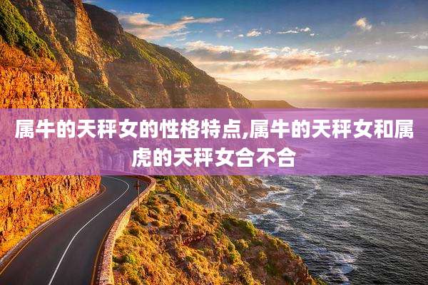 属牛的天秤女的性格特点,属牛的天秤女和属虎的天秤女合不合