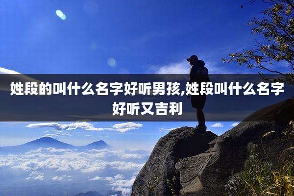 姓段的叫什么名字好听男孩,姓段叫什么名字好听又吉利