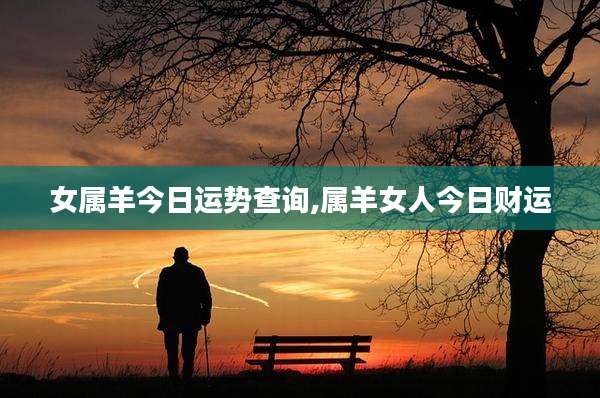 女属羊今日运势查询,属羊女人今日财运