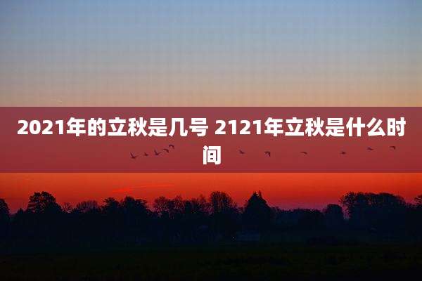 2021年的立秋是几号 2121年立秋是什么时间