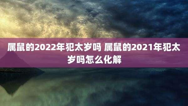 属鼠的2022年犯太岁吗 属鼠的2021年犯太岁吗怎么化解