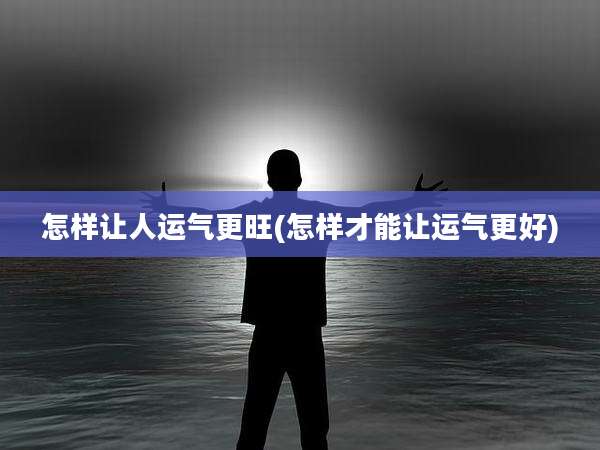 怎样让人运气更旺(怎样才能让运气更好)