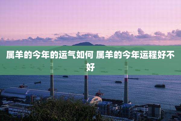属羊的今年的运气如何 属羊的今年运程好不好