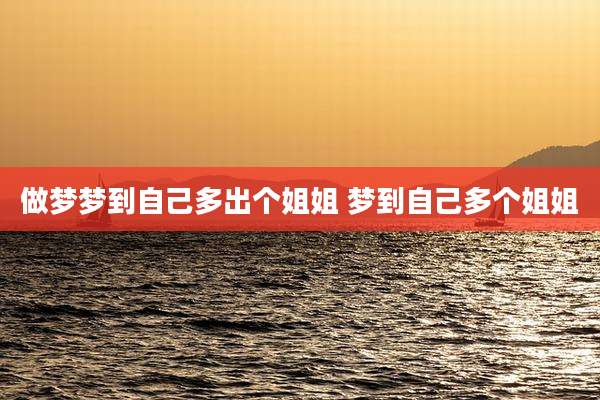 做梦梦到自己多出个姐姐 梦到自己多个姐姐