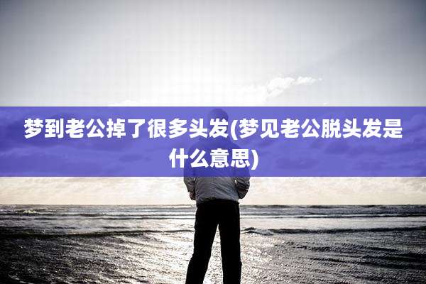 梦到老公掉了很多头发(梦见老公脱头发是什么意思)