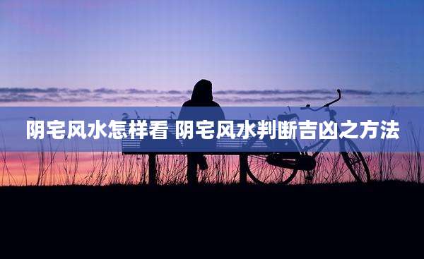 阴宅风水怎样看 阴宅风水判断吉凶之方法