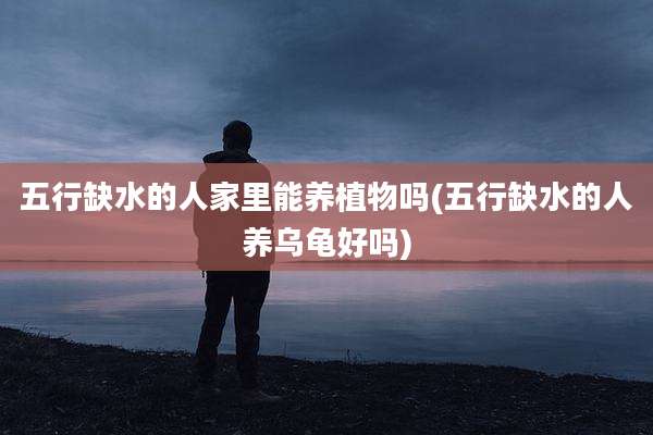 五行缺水的人家里能养植物吗(五行缺水的人养乌龟好吗)