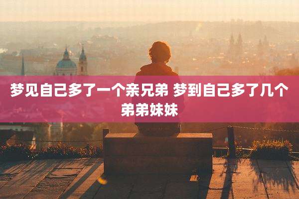 梦见自己多了一个亲兄弟 梦到自己多了几个弟弟妹妹