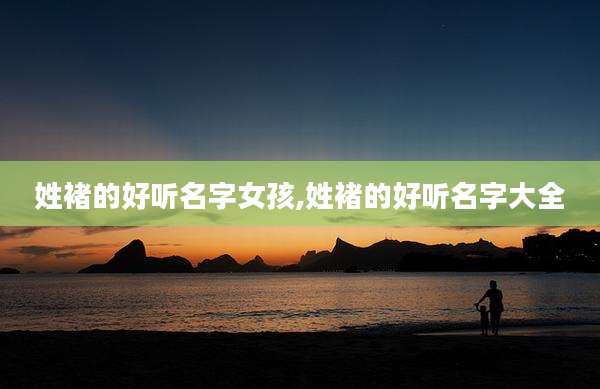 姓褚的好听名字女孩,姓褚的好听名字大全