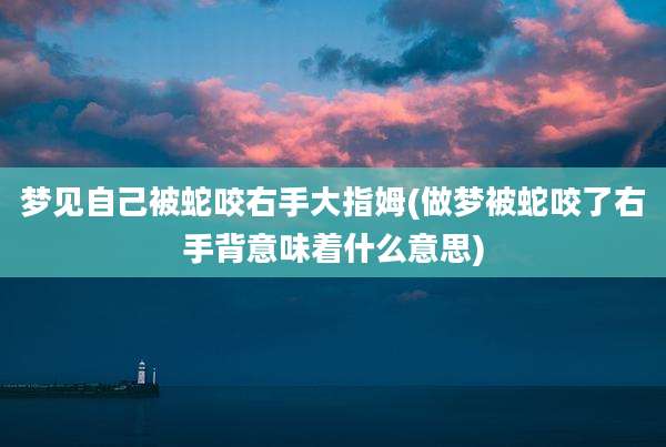 梦见自己被蛇咬右手大指姆(做梦被蛇咬了右手背意味着什么意思)