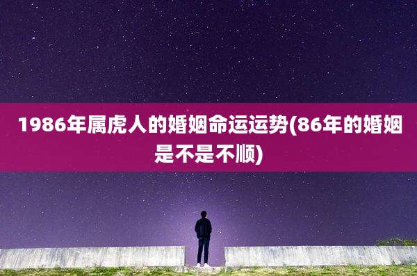 1986年属虎人的婚姻命运运势(86年的婚姻是不是不顺)
