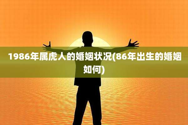 1986年属虎人的婚姻状况(86年出生的婚姻如何)