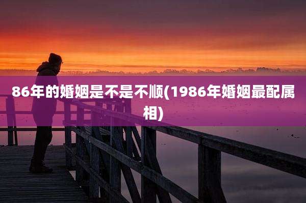 86年的婚姻是不是不顺(1986年婚姻最配属相)