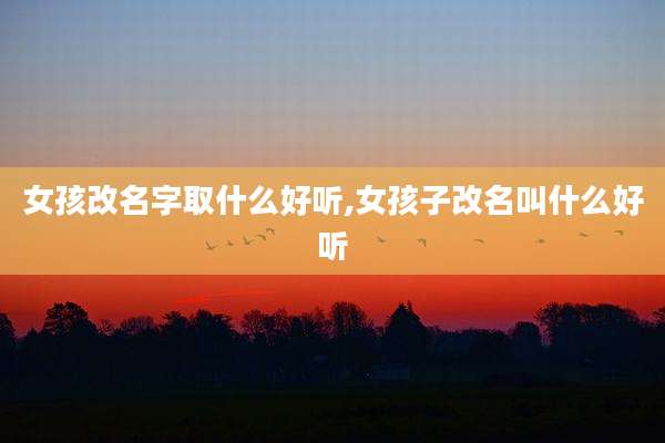 女孩改名字取什么好听,女孩子改名叫什么好听