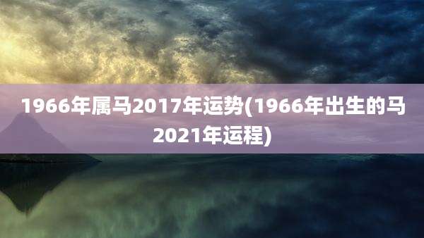 1966年属马2017年运势(1966年出生的马2021年运程)