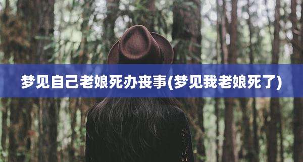 梦见自己老娘死办丧事(梦见我老娘死了)