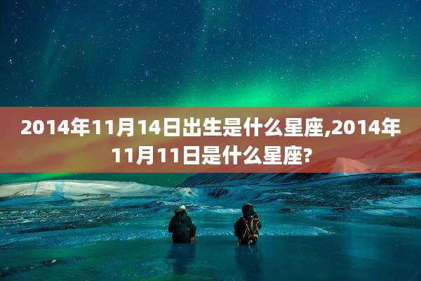 2014年11月14日出生是什么星座,2014年11月11日是什么星座?