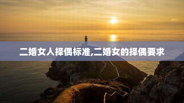 二婚女人择偶标准,二婚女的择偶要求