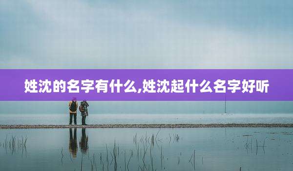 姓沈的名字有什么,姓沈起什么名字好听