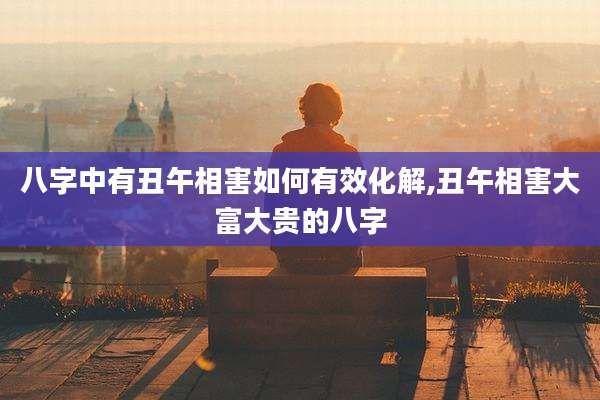 八字中有丑午相害如何有效化解,丑午相害大富大贵的八字