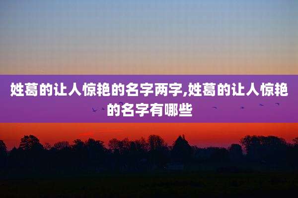姓葛的让人惊艳的名字两字,姓葛的让人惊艳的名字有哪些