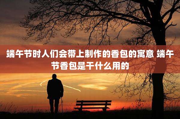 端午节时人们会带上制作的香包的寓意 端午节香包是干什么用的