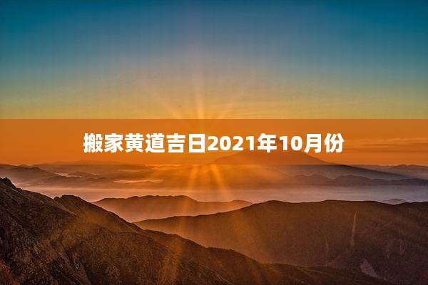 搬家黄道吉日2021年10月份