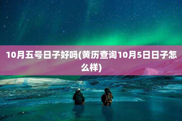 10月五号日子好吗(黄历查询10月5日日子怎么样)