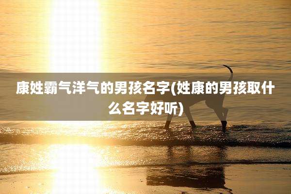 康姓霸气洋气的男孩名字(姓康的男孩取什么名字好听)
