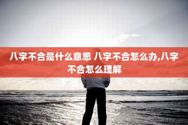 八字不合是什么意思 八字不合怎么办,八字不合怎么理解