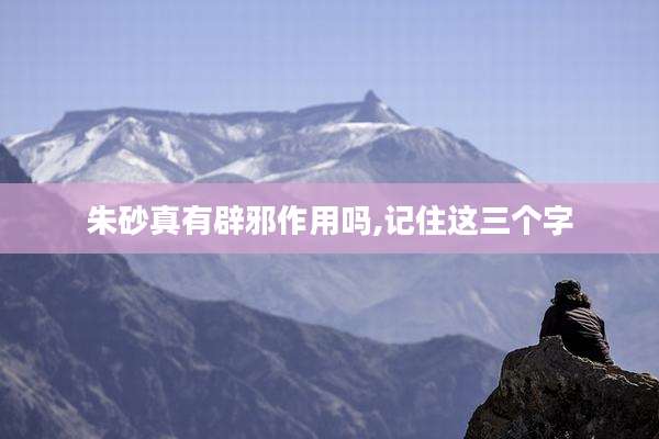 朱砂真有辟邪作用吗,记住这三个字