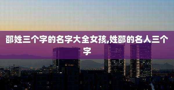 邵姓三个字的名字大全女孩,姓邵的名人三个字