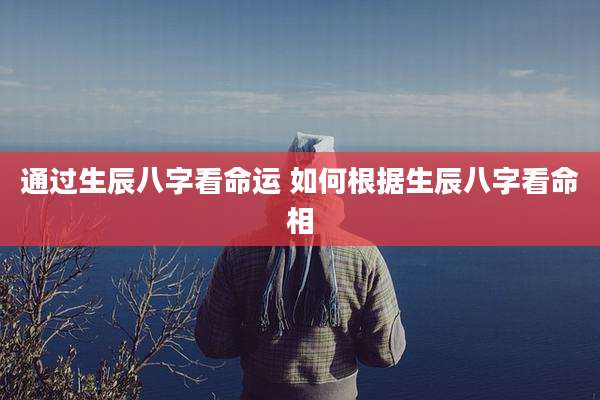通过生辰八字看命运 如何根据生辰八字看命相