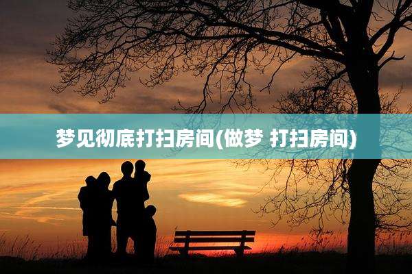 梦见彻底打扫房间(做梦 打扫房间)