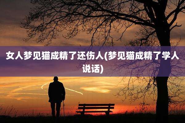 女人梦见猫成精了还伤人(梦见猫成精了学人说话)