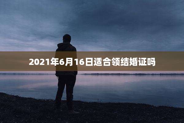 2021年6月16日适合领结婚证吗