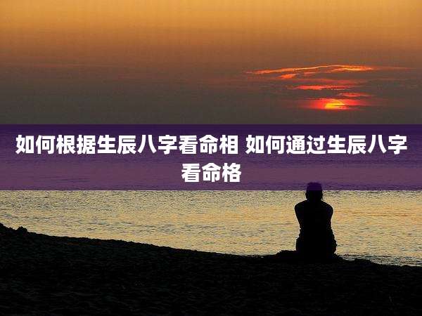 如何根据生辰八字看命相 如何通过生辰八字看命格