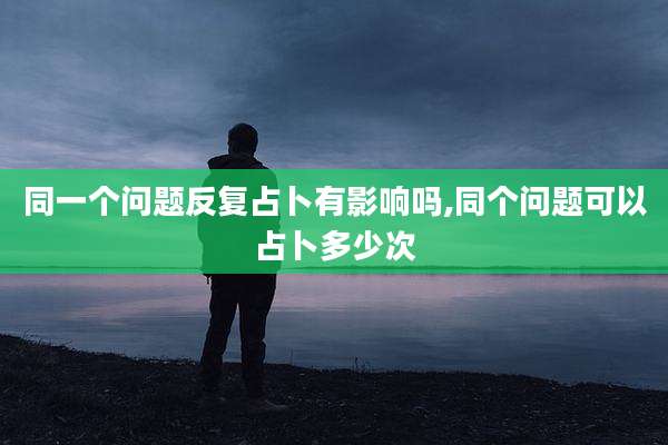 同一个问题反复占卜有影响吗,同个问题可以占卜多少次