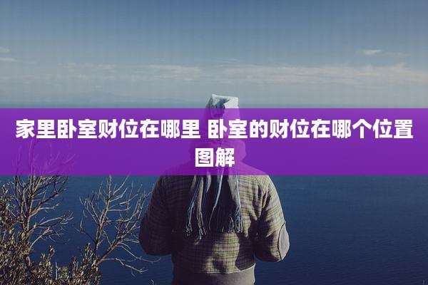 家里卧室财位在哪里 卧室的财位在哪个位置图解