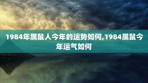 1984年属鼠人今年的运势如何,1984属鼠今年运气如何