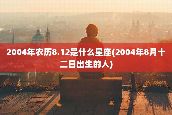 2004年农历8.12是什么星座(2004年8月十二日出生的人)