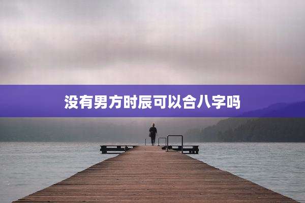 没有男方时辰可以合八字吗