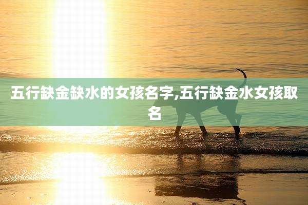 五行缺金缺水的女孩名字,五行缺金水女孩取名