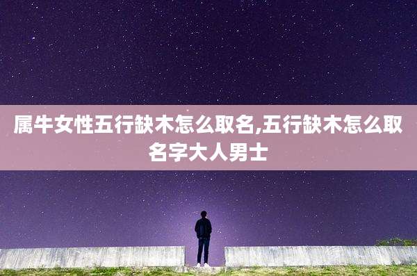 属牛女性五行缺木怎么取名,五行缺木怎么取名字大人男士