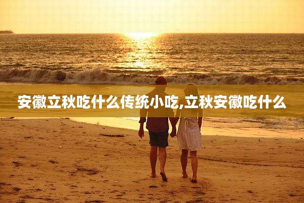 安徽立秋吃什么传统小吃,立秋安徽吃什么