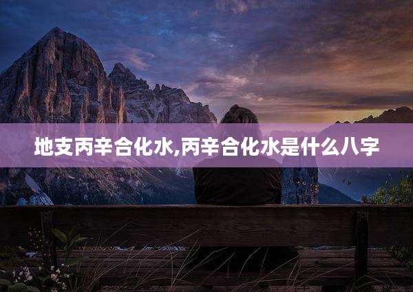 地支丙辛合化水,丙辛合化水是什么八字