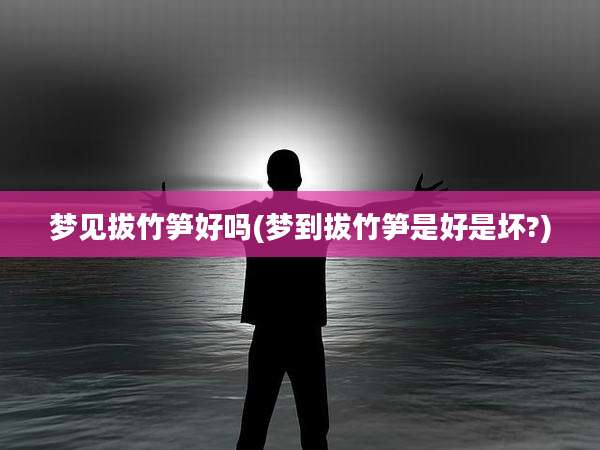 梦见拔竹笋好吗(梦到拔竹笋是好是坏?)