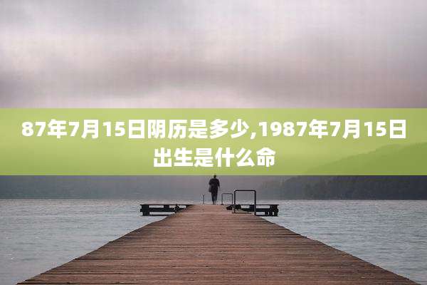 87年7月15日阴历是多少,1987年7月15日出生是什么命