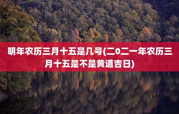 明年农历三月十五是几号(二0二一年农历三月十五是不是黄道吉日)